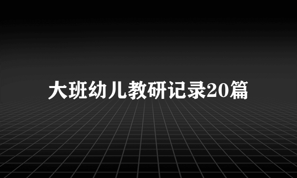 大班幼儿教研记录20篇