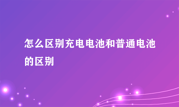 怎么区别充电电池和普通电池的区别