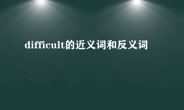 difficult的近义词和反义词
