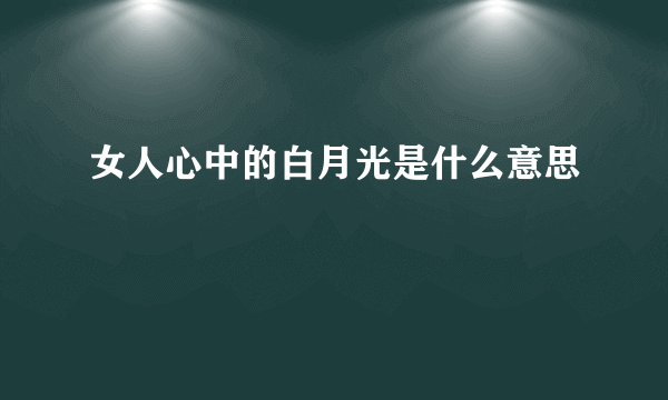 女人心中的白月光是什么意思