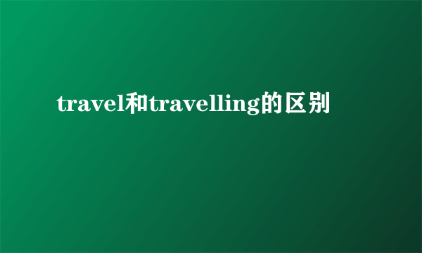 travel和travelling的区别