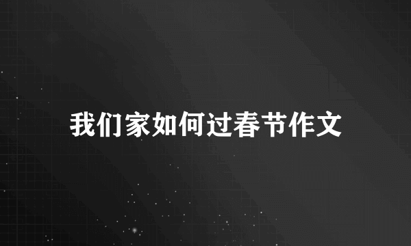 我们家如何过春节作文
