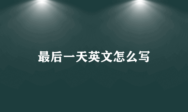 最后一天英文怎么写