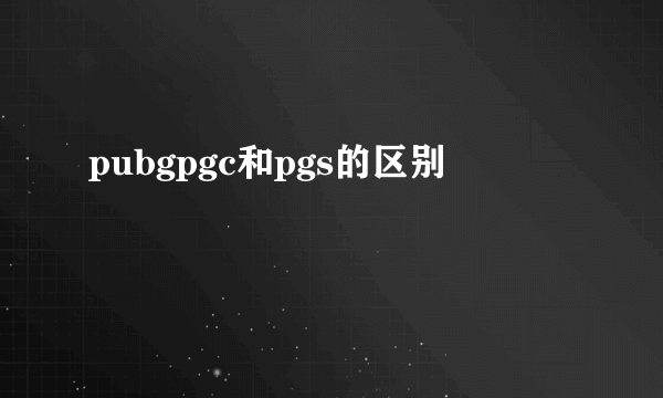 pubgpgc和pgs的区别
