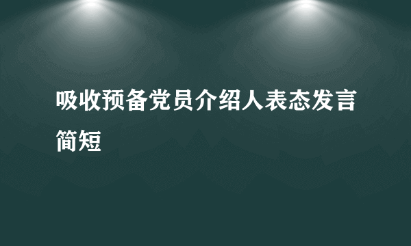 吸收预备党员介绍人表态发言简短