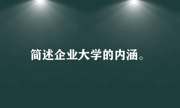 简述企业大学的内涵。
