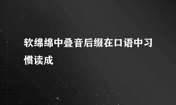 软绵绵中叠音后缀在口语中习惯读成
