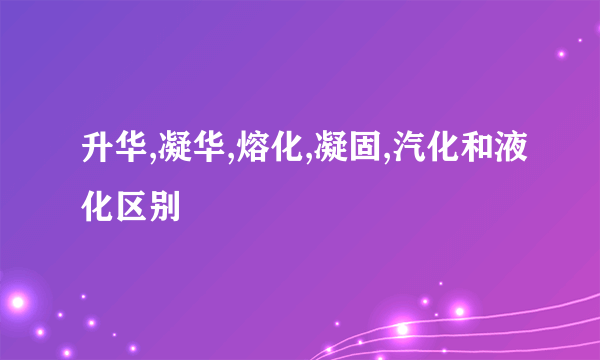 升华,凝华,熔化,凝固,汽化和液化区别