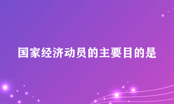 国家经济动员的主要目的是