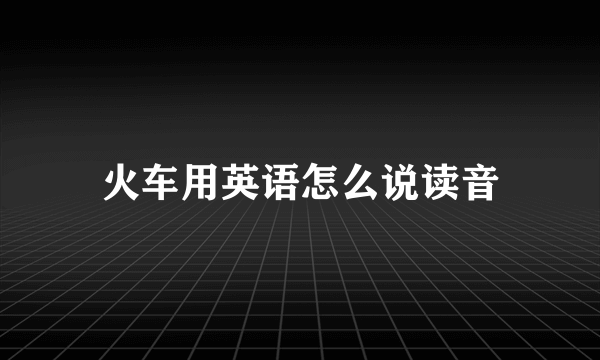 火车用英语怎么说读音