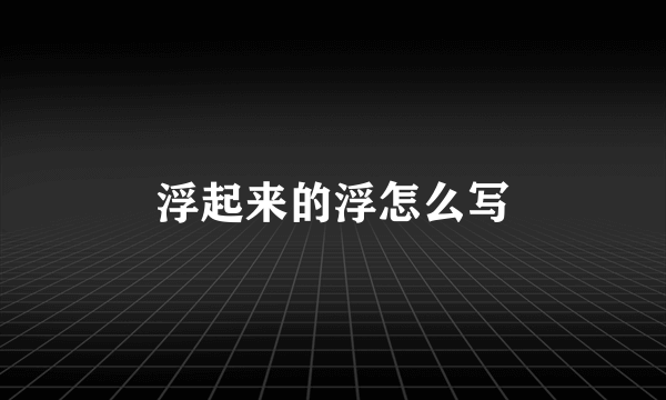 浮起来的浮怎么写