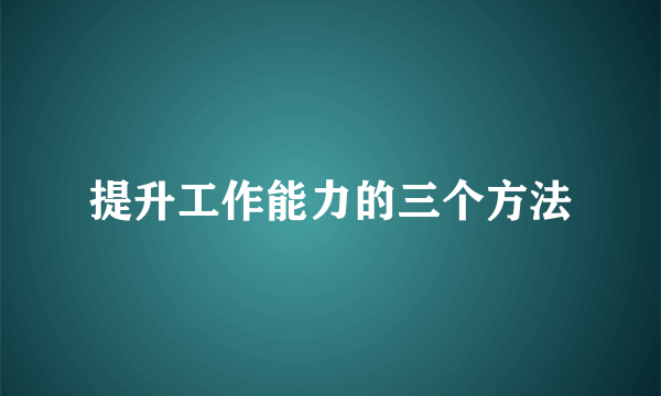 提升工作能力的三个方法