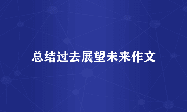 总结过去展望未来作文