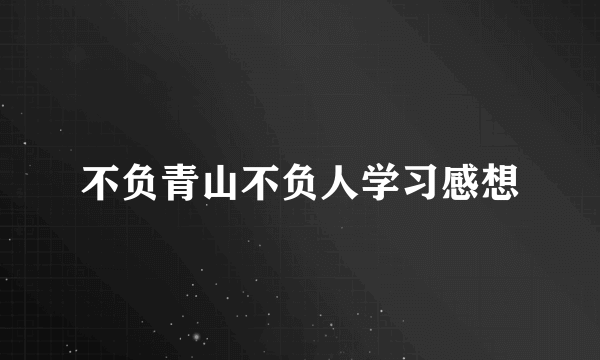 不负青山不负人学习感想