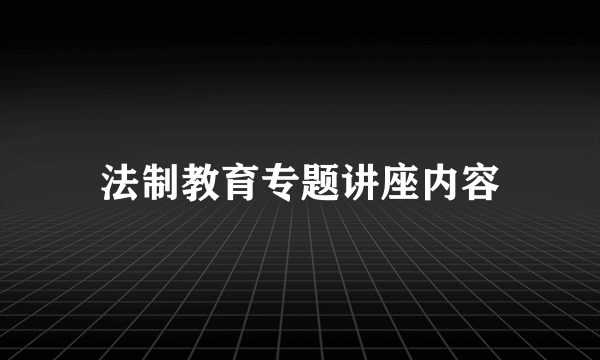 法制教育专题讲座内容