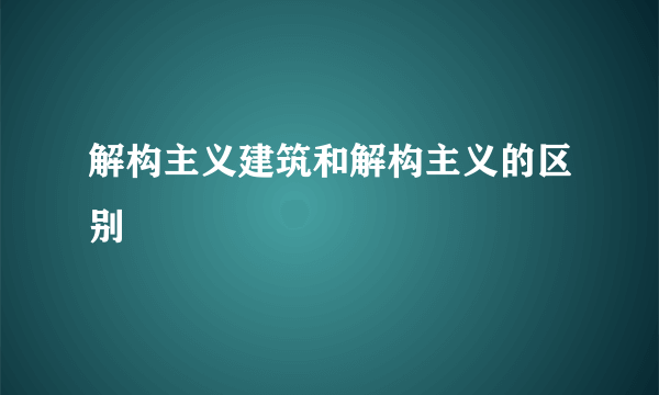 解构主义建筑和解构主义的区别