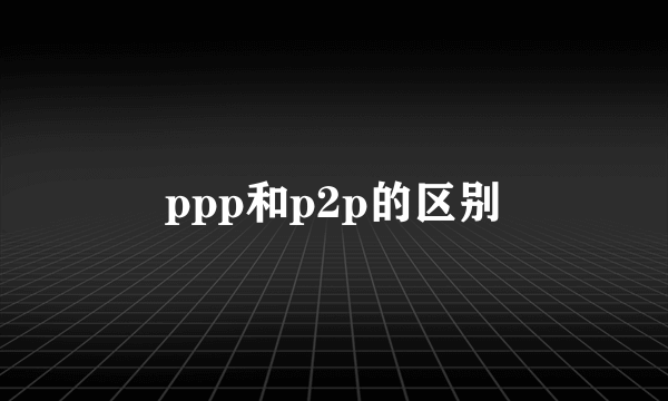 ppp和p2p的区别