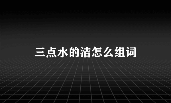 三点水的洁怎么组词