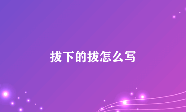 拔下的拔怎么写