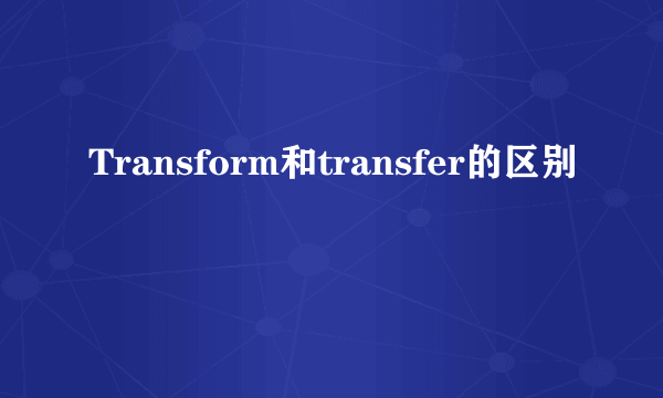 Transform和transfer的区别