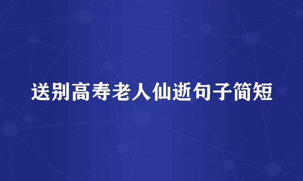 送别高寿老人仙逝句子简短