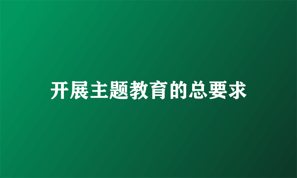 开展主题教育的总要求