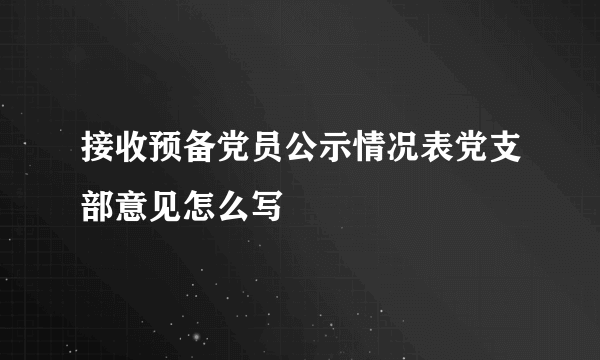 接收预备党员公示情况表党支部意见怎么写