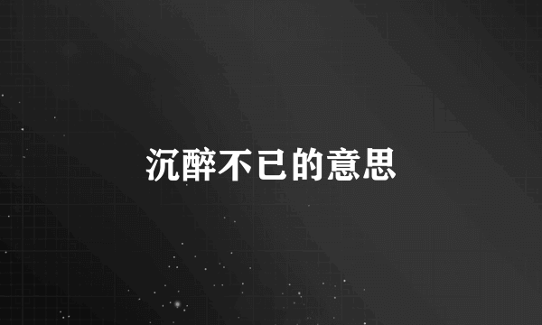 沉醉不已的意思