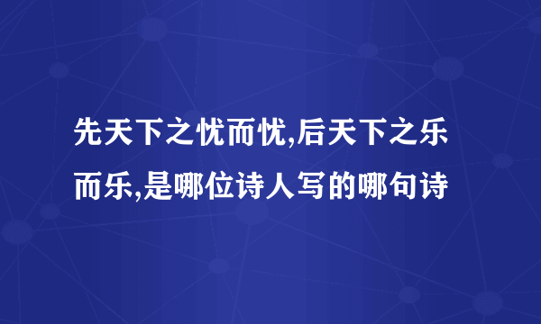 先天下之忧而忧,后天下之乐而乐,是哪位诗人写的哪句诗