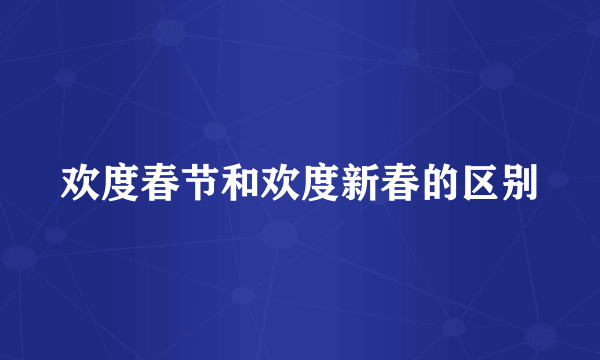 欢度春节和欢度新春的区别