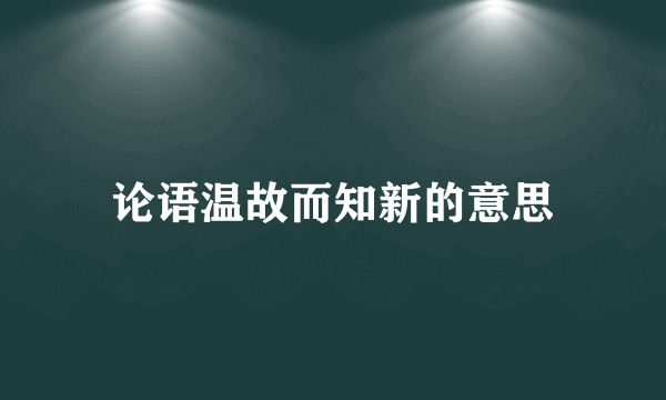 论语温故而知新的意思