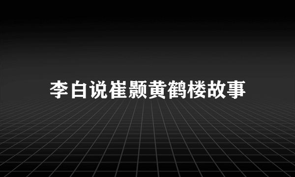 李白说崔颢黄鹤楼故事