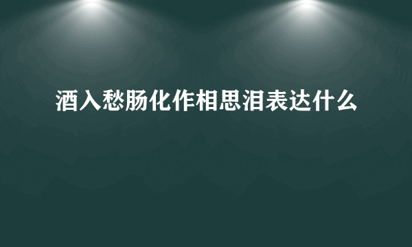 酒入愁肠化作相思泪表达什么