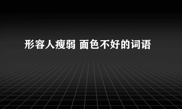 形容人瘦弱 面色不好的词语