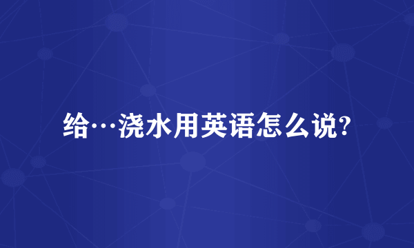 给…浇水用英语怎么说?