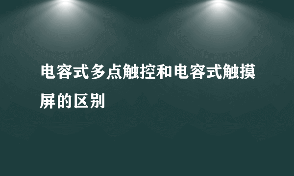 电容式多点触控和电容式触摸屏的区别