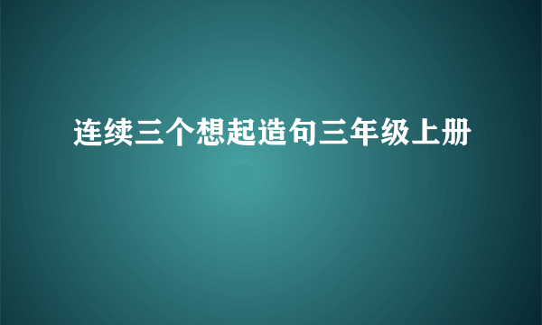 连续三个想起造句三年级上册