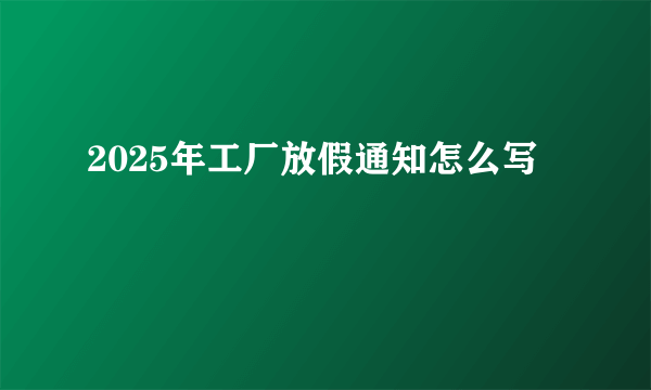 2025年工厂放假通知怎么写
