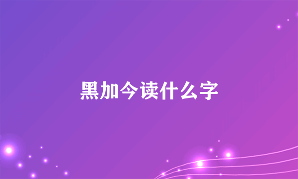 黑加今读什么字