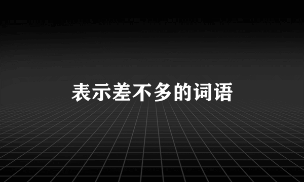 表示差不多的词语