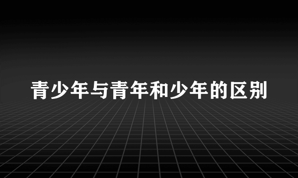 青少年与青年和少年的区别