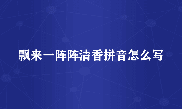 飘来一阵阵清香拼音怎么写