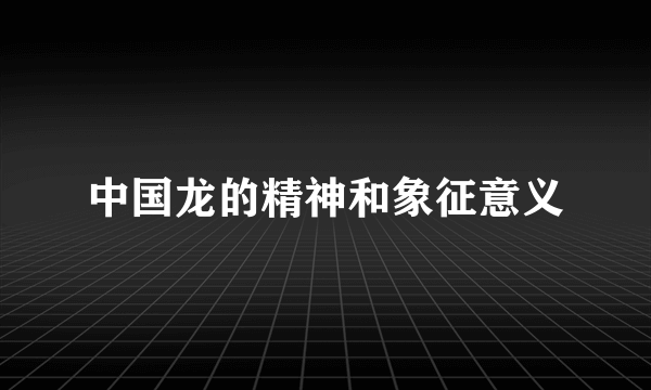中国龙的精神和象征意义