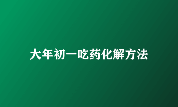 大年初一吃药化解方法
