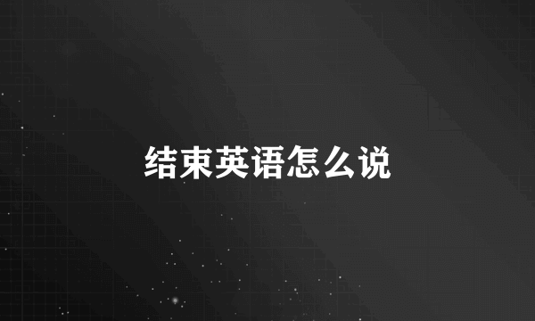 结束英语怎么说