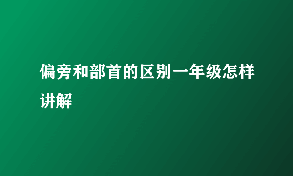 偏旁和部首的区别一年级怎样讲解