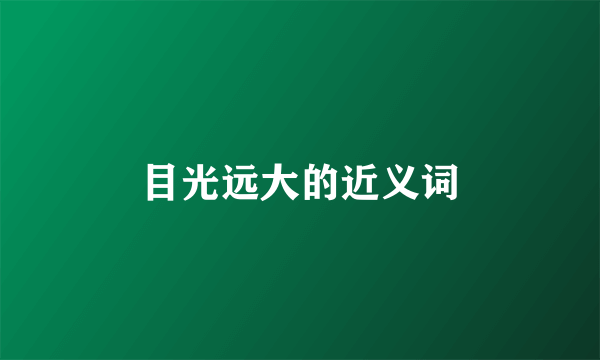 目光远大的近义词