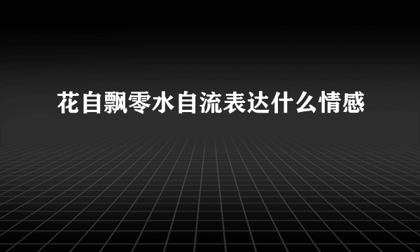 花自飘零水自流表达什么情感