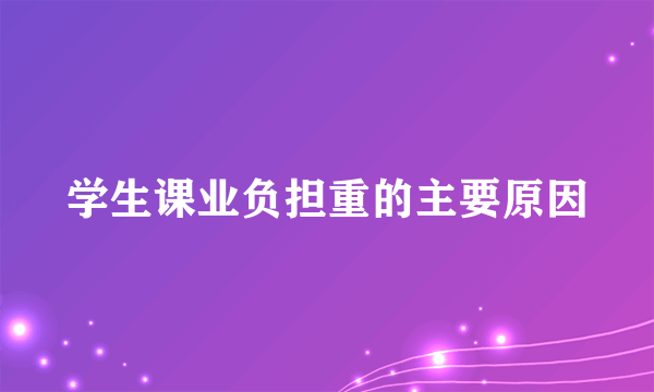 学生课业负担重的主要原因