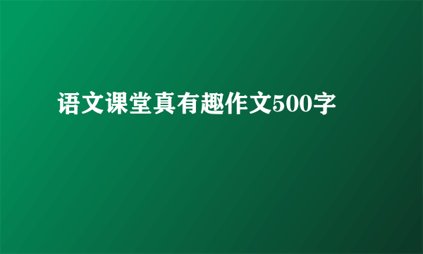 语文课堂真有趣作文500字